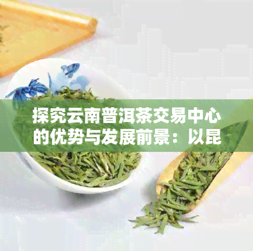 探究云南普洱茶交易中心的优势与发展前景：以昆明市场为例