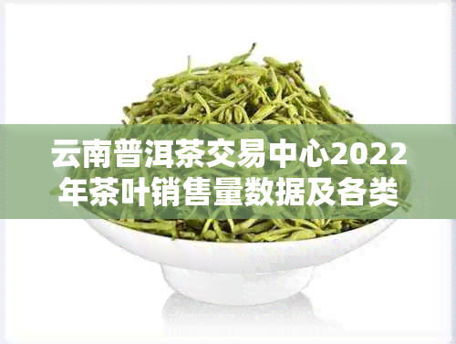 云南普洱茶交易中心2022年茶叶销售量数据及各类茶叶销量排名分析