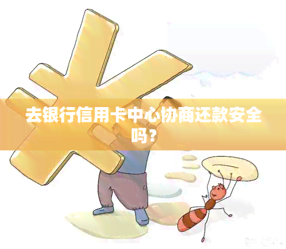 去银行信用卡中心协商还款安全吗？