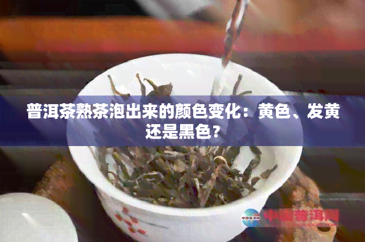 普洱茶熟茶泡出来的颜色变化：黄色、发黄还是黑色？