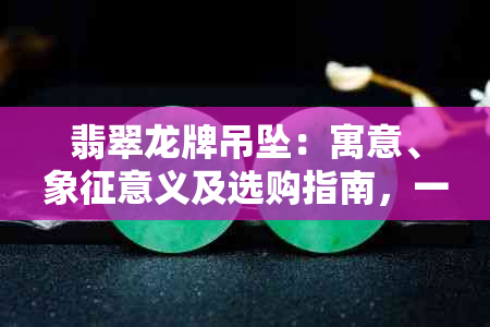 翡翠龙牌吊坠：寓意、象征意义及选购指南，一次全面解读