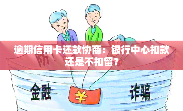 逾期信用卡还款协商：银行中心扣款还是不扣留？