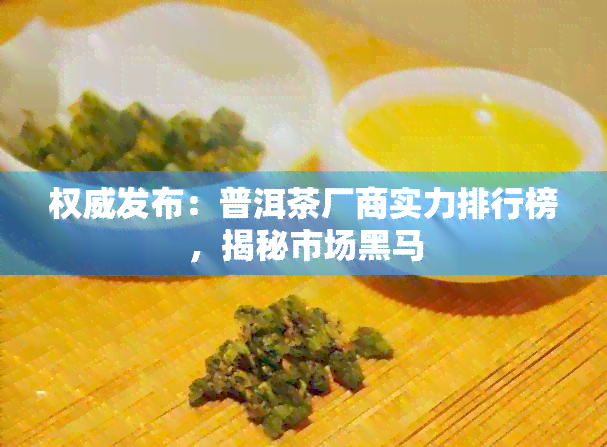 权威发布：普洱茶厂商实力排行榜，揭秘市场黑马