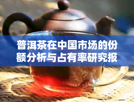 普洱茶在中国市场的份额分析与占有率研究报告