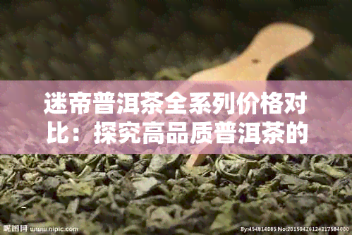 迷帝普洱茶全系列价格对比：探究高品质普洱茶的价格因素与市场动态