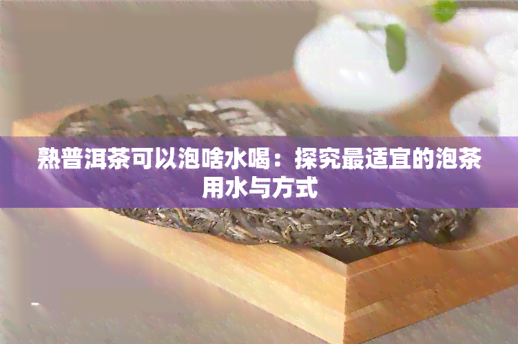 熟普洱茶可以泡啥水喝：探究最适宜的泡茶用水与方式