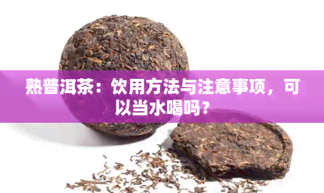 熟普洱茶：饮用方法与注意事项，可以当水喝吗？