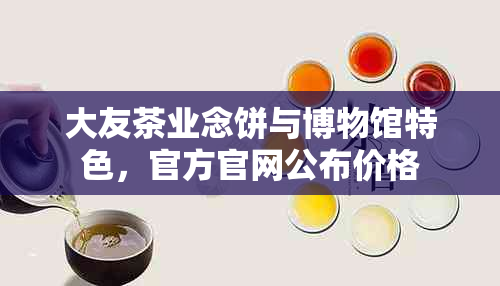 大友茶业念饼与博物馆特色，官方官网公布价格