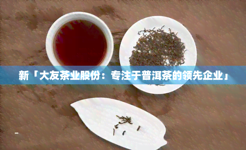 新「大友茶业股份：专注于普洱茶的领先企业」