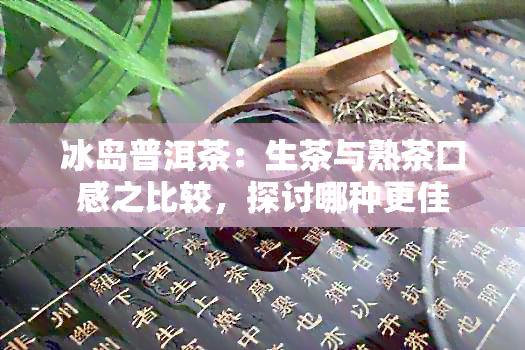 冰岛普洱茶：生茶与熟茶口感之比较，探讨哪种更佳