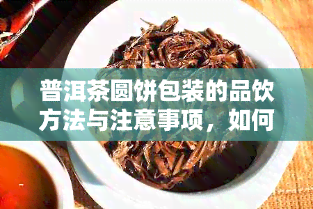 普洱茶圆饼包装的品饮方法与注意事项，如何正确品尝这种茶？