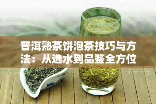 普洱熟茶饼泡茶技巧与方法：从选水到品鉴全方位解析