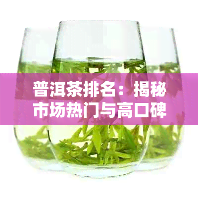 普洱茶排名：揭秘市场热门与高口碑的茶叶