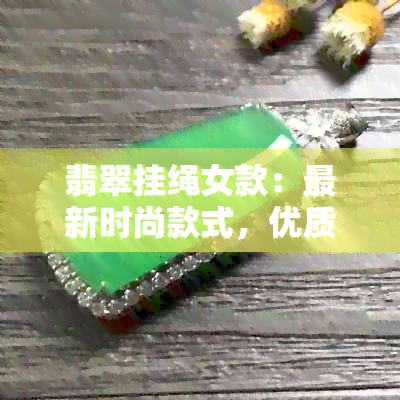 翡翠挂绳女款：最新时尚款式，优质洋气设计，满足您的个性化需求与品味