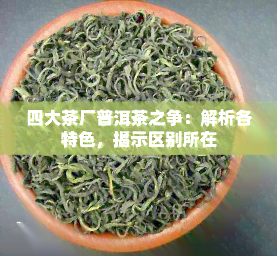 四大茶厂普洱茶之争：解析各特色，揭示区别所在