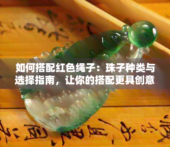 如何搭配红色绳子：珠子种类与选择指南，让你的搭配更具创意和个性化