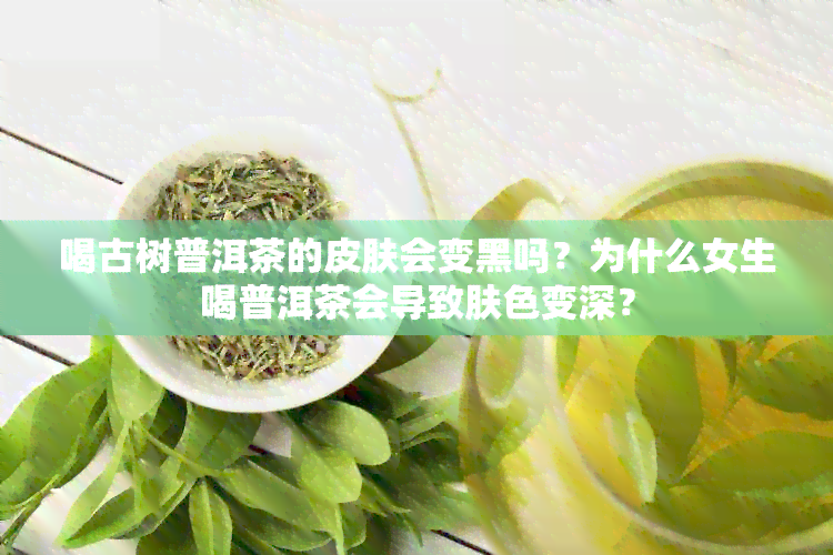 喝古树普洱茶的皮肤会变黑吗？为什么女生喝普洱茶会导致肤色变深？