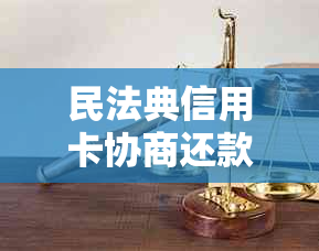 民法典信用卡协商还款：条款规定、2021年适用与结果等待