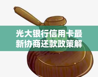 光大银行信用卡最新协商还款政策解读与详解