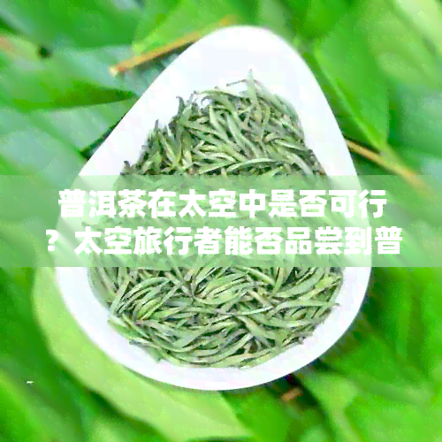 普洱茶在太空中是否可行？太空旅行者能否品尝到普洱茶的味道？