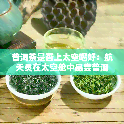 普洱茶是否上太空喝好：航天员在太空舱中品尝普洱茶的效果如何？