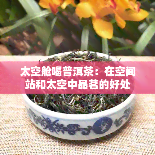 太空舱喝普洱茶：在空间站和太空中品茗的好处