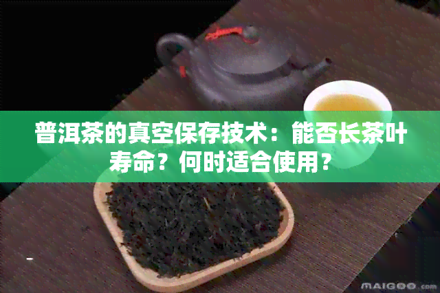 普洱茶的真空保存技术：能否长茶叶寿命？何时适合使用？