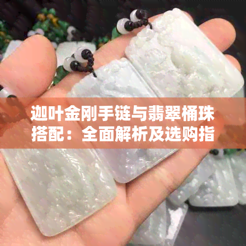 迦叶金刚手链与翡翠桶珠搭配：全面解析及选购指南