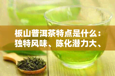 板山普洱茶特点是什么：独特风味、陈化潜力大、健功效显著