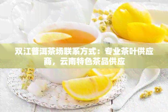 双江普洱茶场联系方式：专业茶叶供应商，云南特色茶品供应