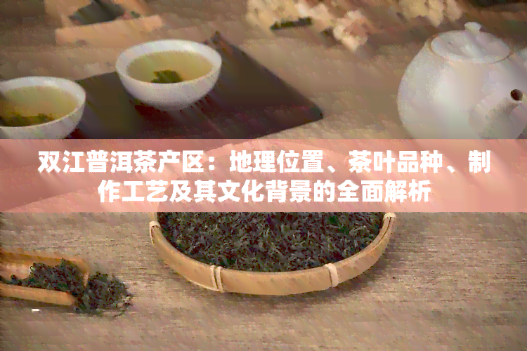 双江普洱茶产区：地理位置、茶叶品种、制作工艺及其文化背景的全面解析