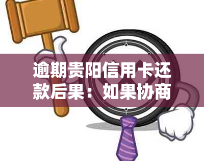 逾期贵阳信用卡还款后果：如果协商不成功将面临什么？