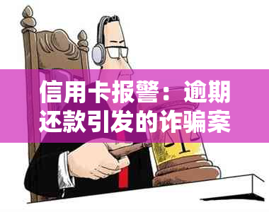 信用卡报警：逾期还款引发的诈骗案件立案调查及解决方法