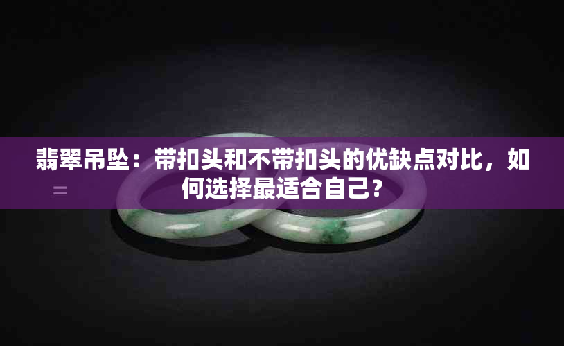 翡翠吊坠：带扣头和不带扣头的优缺点对比，如何选择最适合自己？