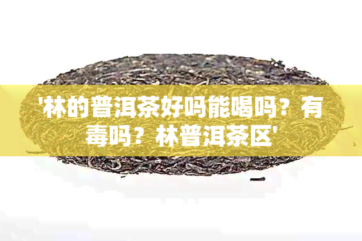 '林的普洱茶好吗能喝吗？有吗？林普洱茶区'