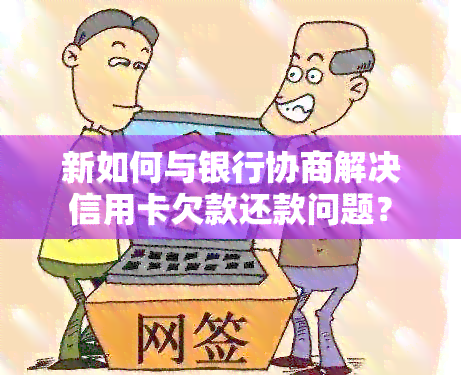 新如何与银行协商解决信用卡欠款还款问题？