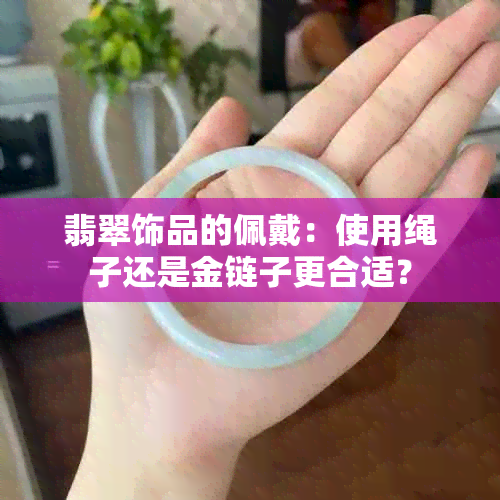 翡翠饰品的佩戴：使用绳子还是金链子更合适？