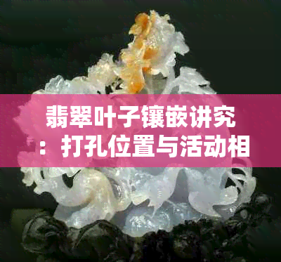 翡翠叶子镶嵌讲究：打孔位置与活动相关资讯