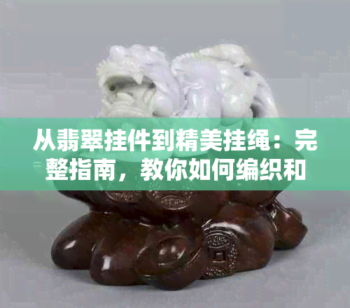 从翡翠挂件到精美挂绳：完整指南，教你如何编织和搭配