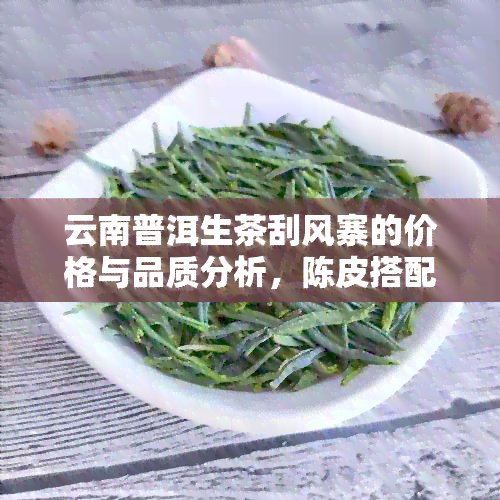 云南普洱生茶刮风寨的价格与品质分析，陈皮搭配新体验