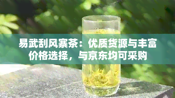 易武刮风寨茶：优质货源与丰富价格选择，与京东均可采购