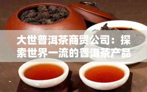 大世普洱茶商贸公司：探索世界一流的普洱茶产品与服务