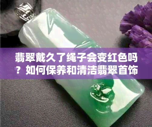 翡翠戴久了绳子会变红色吗？如何保养和清洁翡翠首饰，以保持其美丽和价值？