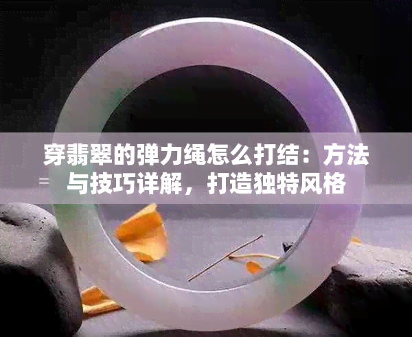 穿翡翠的弹力绳怎么打结：方法与技巧详解，打造独特风格