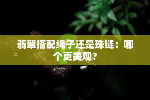 翡翠搭配绳子还是珠链：哪个更美观？