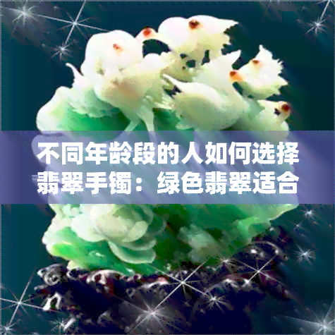 不同年龄段的人如何选择翡翠手镯：绿色翡翠适合哪个年龄段佩戴？