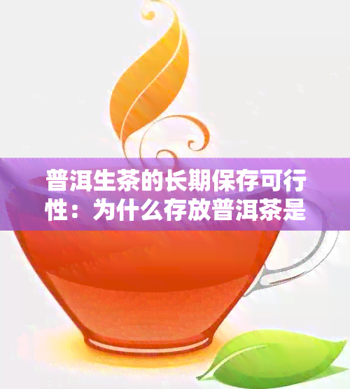 普洱生茶的长期保存可行性：为什么存放普洱茶是一项重要的技能？