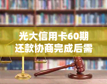 光大信用卡60期还款协商完成后需要多少时间完成？