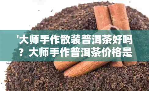 '大师手作散装普洱茶好吗？大师手作普洱茶价格是多少？'