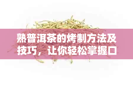 熟普洱茶的烤制方法及技巧，让你轻松掌握口感